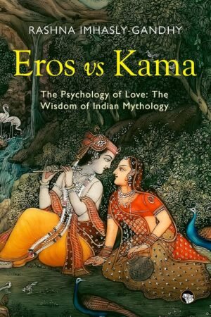 Eros vs Kama: The Psychology of Love: The
Wisdom of Indian Mythology